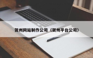和田贺州网站制作公司（贺州平台公司）